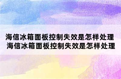 海信冰箱面板控制失效是怎样处理 海信冰箱面板控制失效是怎样处理